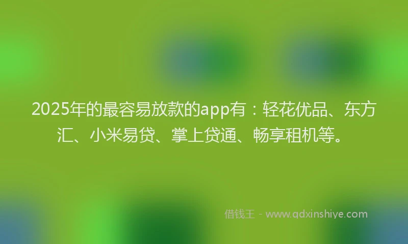 2025年的最容易放款的app有：轻花优品、东方汇、小米易贷、掌上贷通、畅享租机等。