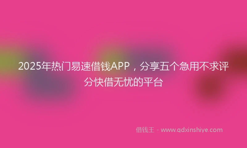2025年热门易速借钱APP，分享五个急用不求评分快借无忧的平台