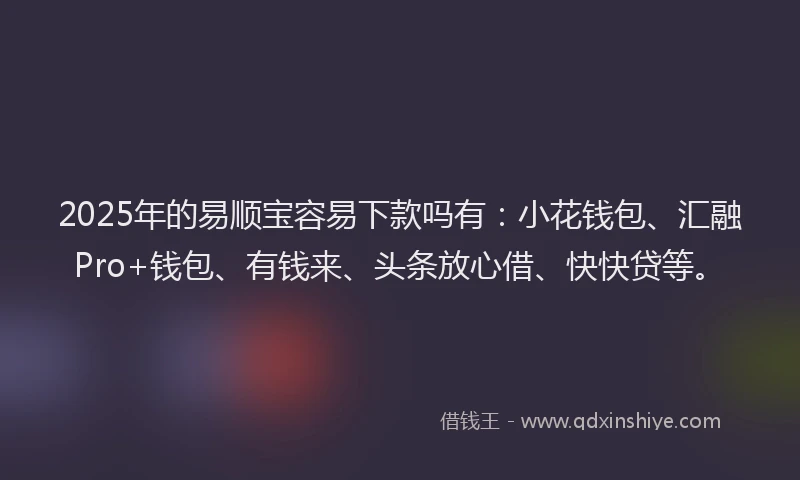 2025年的易顺宝容易下款吗有：小花钱包、汇融Pro+钱包、有钱来、头条放心借、快快贷等。