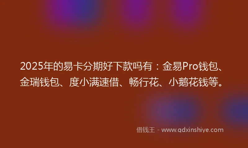 2025年的易卡分期好下款吗有：金易Pro钱包、金瑞钱包、度小满速借、畅行花、小鹅花钱等。