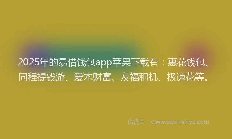 2025年的易借钱包app苹果下载有：惠花钱包、同程提钱游、爱木财富、友福租机、极速花等。