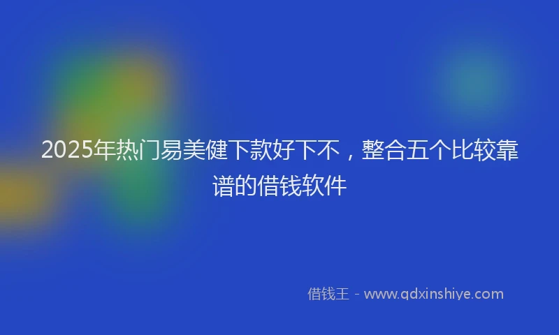 2025年热门易美健下款好下不，整合五个比较靠谱的借钱软件