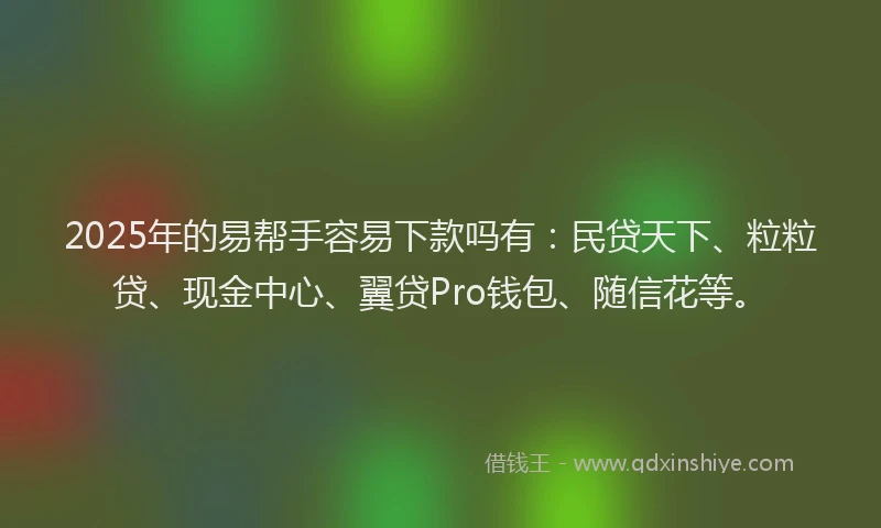 2025年的易帮手容易下款吗有：民贷天下、粒粒贷、现金中心、翼贷Pro钱包、随信花等。