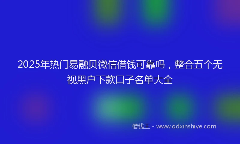 2025年热门易融贝微信借钱可靠吗，整合五个无视黑户下款口子名单大全