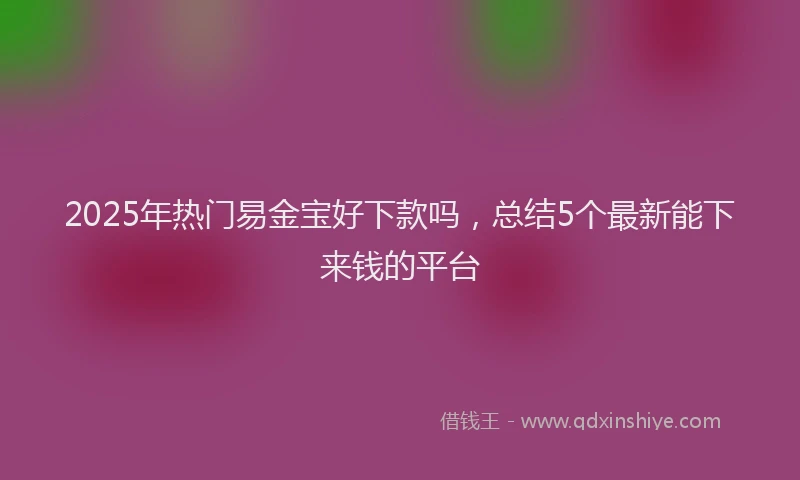 2025年热门易金宝好下款吗，总结5个最新能下来钱的平台