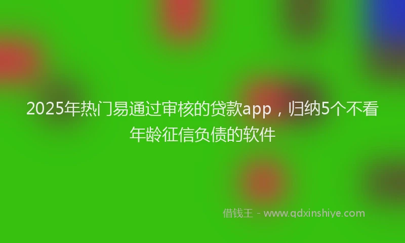 2025年热门易通过审核的贷款app，归纳5个不看年龄征信负债的软件