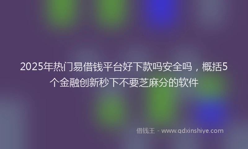 2025年热门易借钱平台好下款吗安全吗，概括5个金融创新秒下不要芝麻分的软件