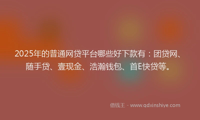 2025年的普通网贷平台哪些好下款有：团贷网、随手贷、壹现金、浩瀚钱包、首E快贷等。