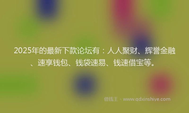 2025年的最新下款论坛有：人人聚财、辉誉金融、速享钱包、钱袋速易、钱速借宝等。