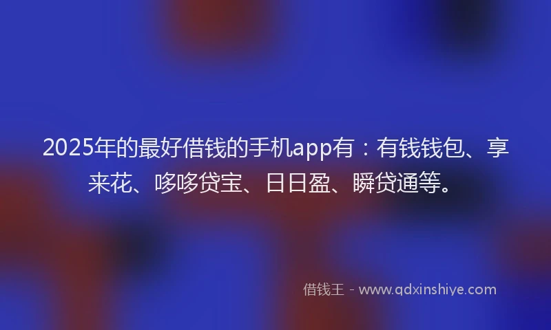 2025年的最好借钱的手机app有：有钱钱包、享来花、哆哆贷宝、日日盈、瞬贷通等。