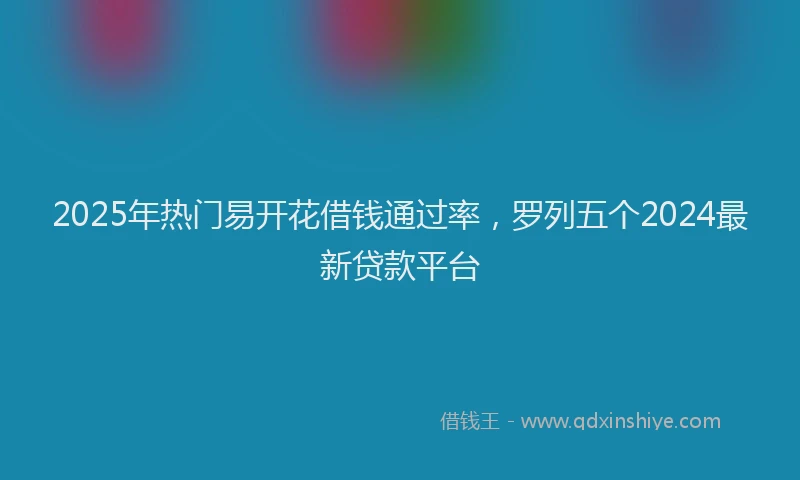 2025年热门易开花借钱通过率，罗列五个2024最新贷款平台