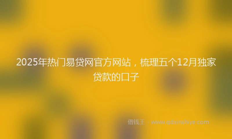 2025年热门易贷网官方网站，梳理五个12月独家贷款的口子