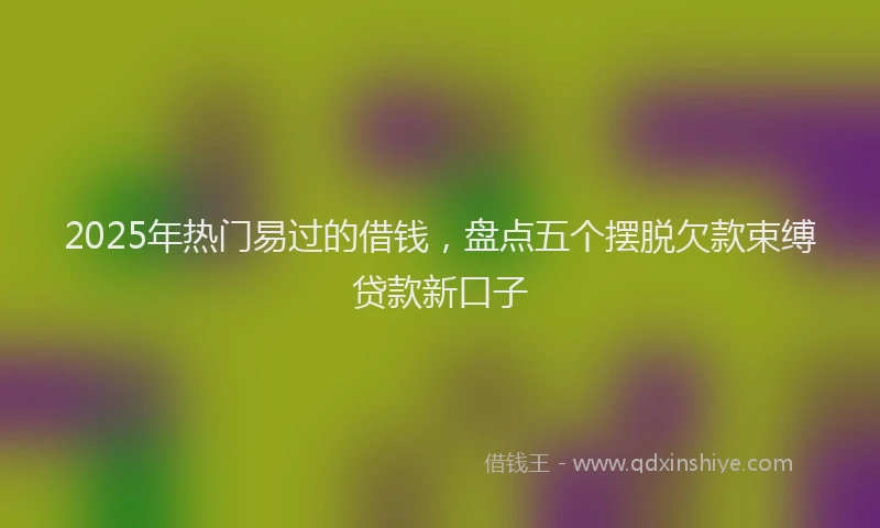 2025年热门易过的借钱，盘点五个摆脱欠款束缚贷款新口子
