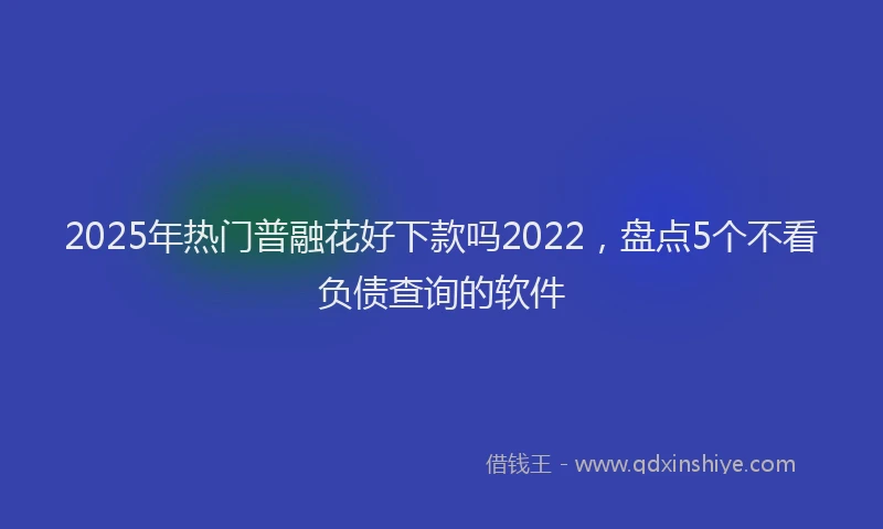2025年热门普融花好下款吗2022，盘点5个不看负债查询的软件