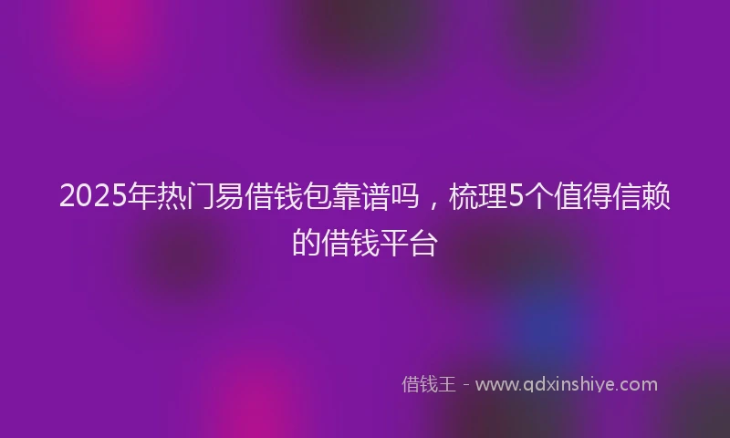 2025年热门易借钱包靠谱吗，梳理5个值得信赖的借钱平台