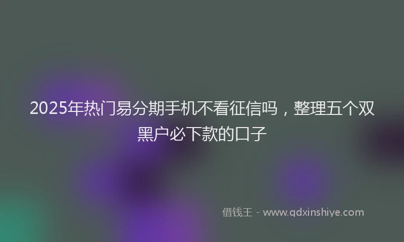 2025年热门易分期手机不看征信吗，整理五个双黑户必下款的口子