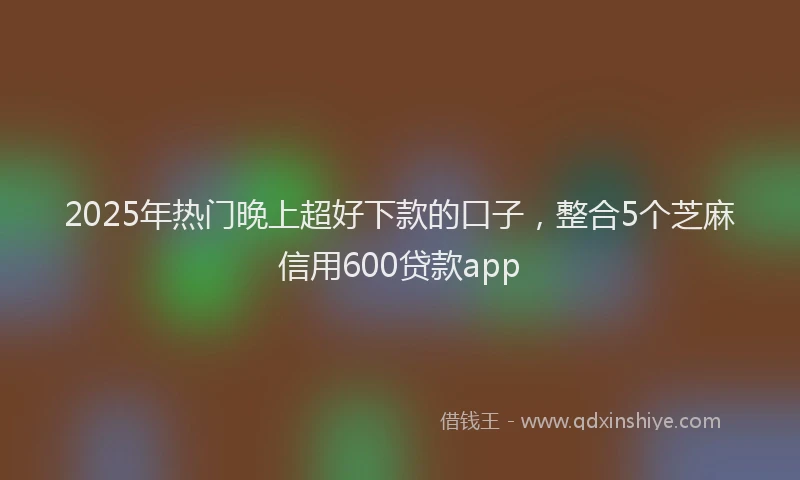 2025年热门晚上超好下款的口子，整合5个芝麻信用600贷款app