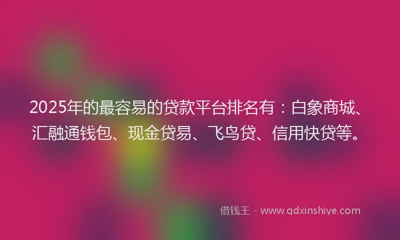 2025年的最容易的贷款平台排名有：白象商城、汇融通钱包、现金贷易、飞鸟贷、信用快贷等。