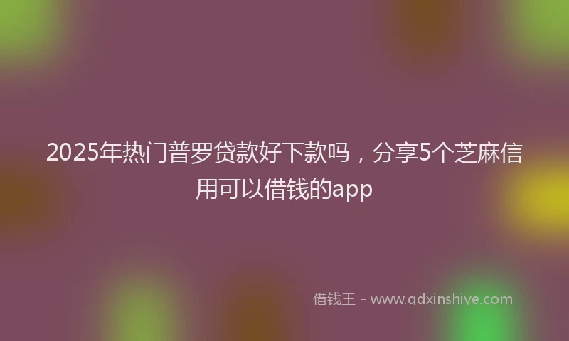 2025年热门普罗贷款好下款吗，分享5个芝麻信用可以借钱的app