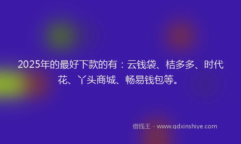 2025年的最好下款的有：云钱袋、桔多多、时代花、丫头商城、畅易钱包等。