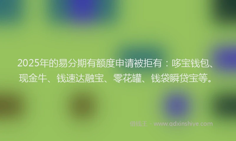 2025年的易分期有额度申请被拒有：哆宝钱包、现金牛、钱速达融宝、零花罐、钱袋瞬贷宝等。