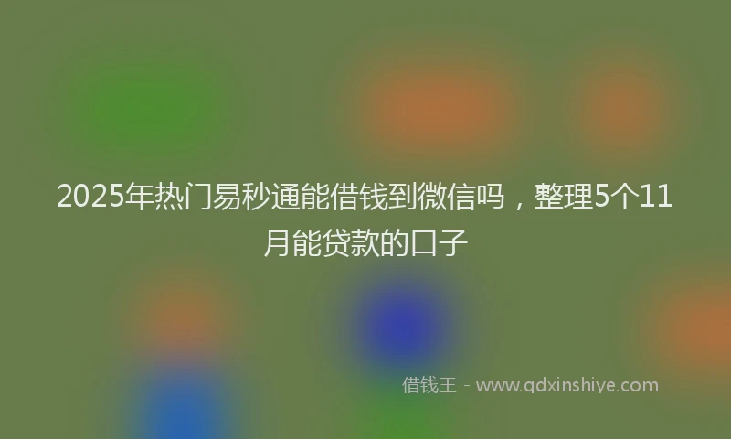 2025年热门易秒通能借钱到微信吗，整理5个11月能贷款的口子