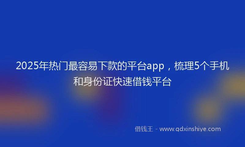 2025年热门最容易下款的平台app，梳理5个手机和身份证快速借钱平台