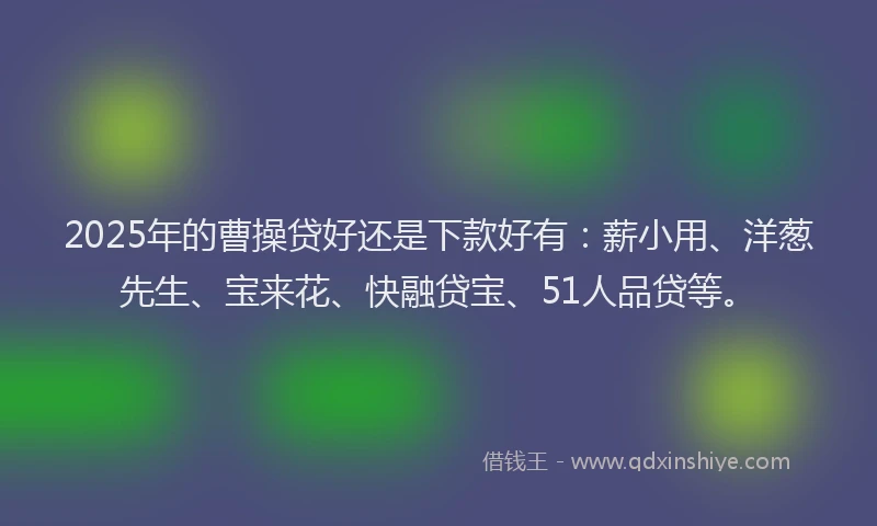 2025年的曹操贷好还是下款好有：薪小用、洋葱先生、宝来花、快融贷宝、51人品贷等。