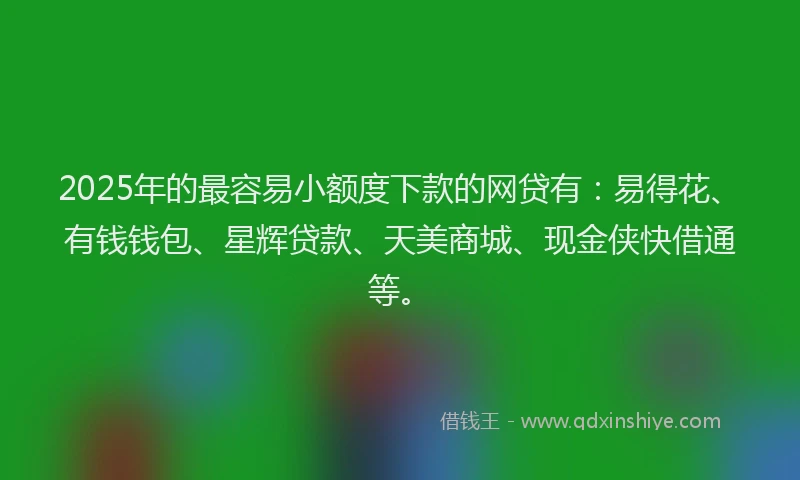 2025年的最容易小额度下款的网贷有：易得花、有钱钱包、星辉贷款、天美商城、现金侠快借通等。