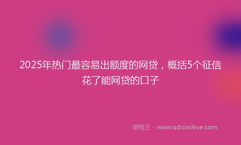 2025年热门最容易出额度的网贷，概括5个征信花了能网贷的口子