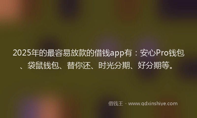 2025年的最容易放款的借钱app有：安心Pro钱包、袋鼠钱包、替你还、时光分期、好分期等。