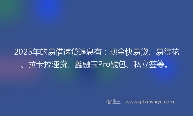 2025年的易借速贷退息有：现金快易贷、易得花、拉卡拉速贷、鑫融宝Pro钱包、私立签等。