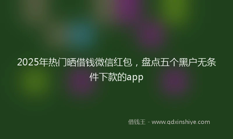 2025年热门晒借钱微信红包，盘点五个黑户无条件下款的app