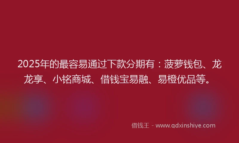 2025年的最容易通过下款分期有：菠萝钱包、龙龙享、小铭商城、借钱宝易融、易橙优品等。