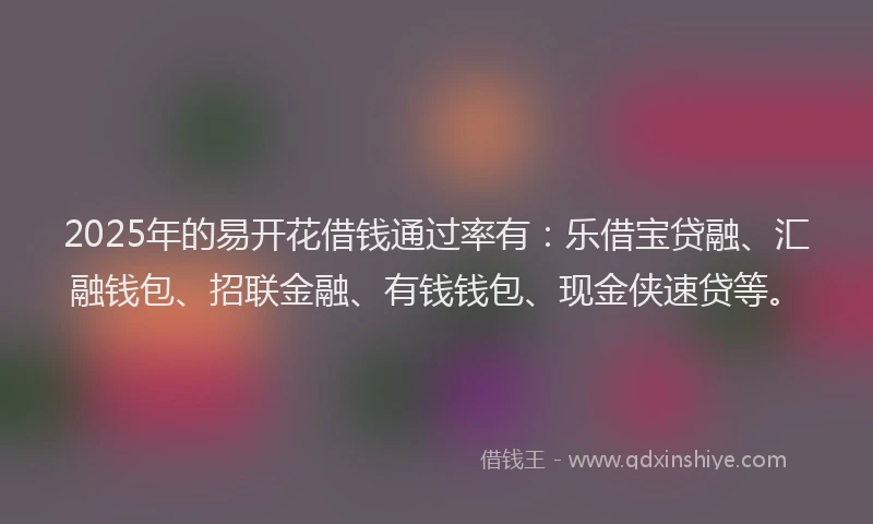 2025年的易开花借钱通过率有：乐借宝贷融、汇融钱包、招联金融、有钱钱包、现金侠速贷等。