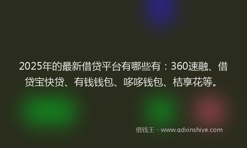 2025年的最新借贷平台有哪些有：360速融、借贷宝快贷、有钱钱包、哆哆钱包、桔享花等。