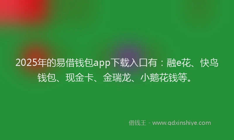 2025年的易借钱包app下载入口有：融e花、快鸟钱包、现金卡、金瑞龙、小鹅花钱等。