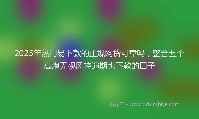 2025年热门易下款的正规网贷可靠吗，整合五个高炮无视风控逾期也下款的口子