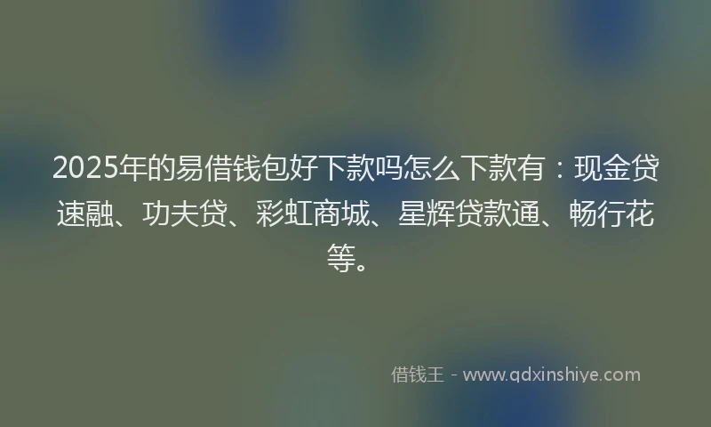 2025年的易借钱包好下款吗怎么下款有：现金贷速融、功夫贷、彩虹商城、星辉贷款通、畅行花等。