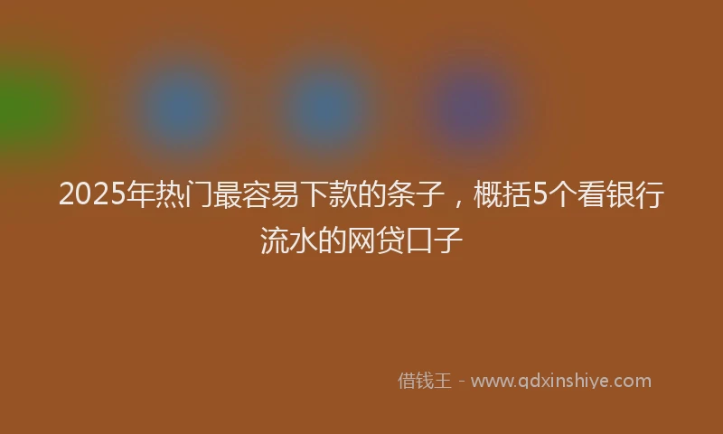 2025年热门最容易下款的条子，概括5个看银行流水的网贷口子