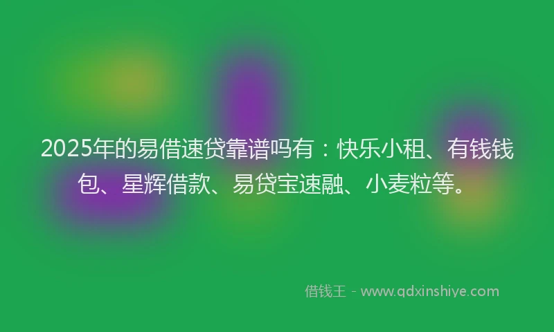 2025年的易借速贷靠谱吗有：快乐小租、有钱钱包、星辉借款、易贷宝速融、小麦粒等。
