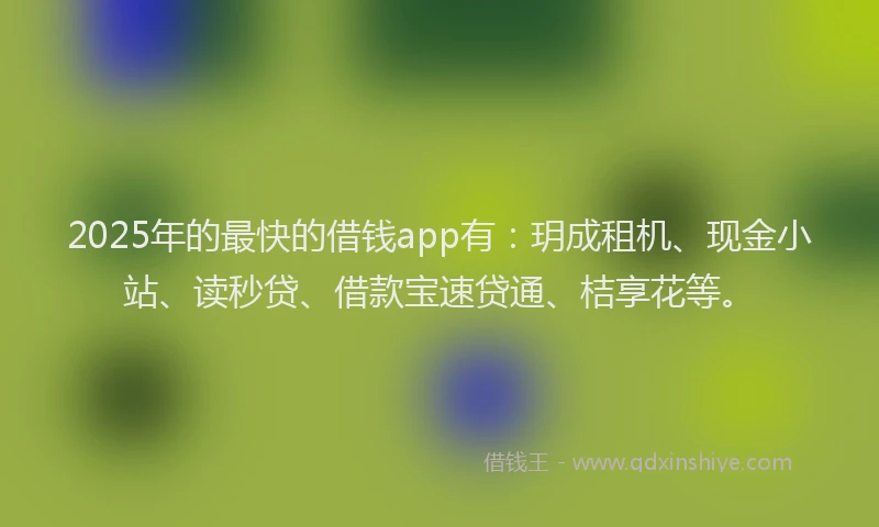 2025年的最快的借钱app有：玥成租机、现金小站、读秒贷、借款宝速贷通、桔享花等。