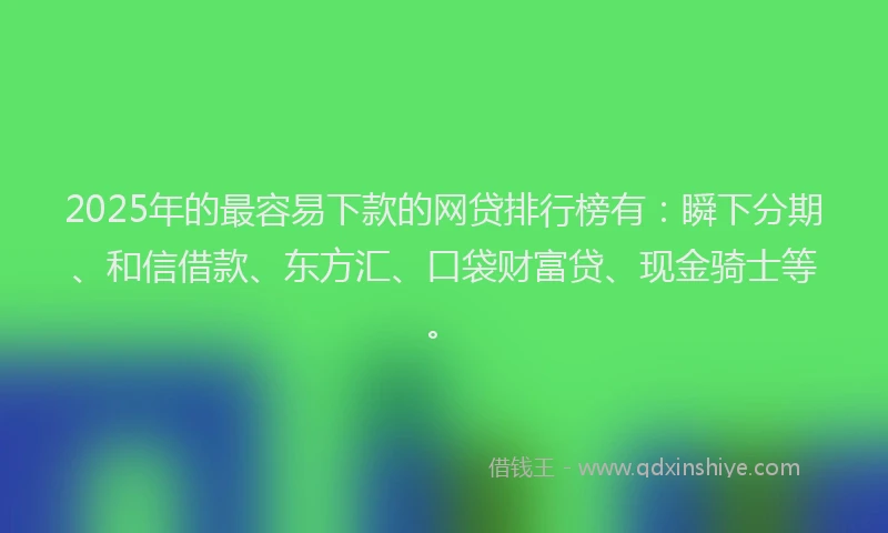 2025年的最容易下款的网贷排行榜有：瞬下分期、和信借款、东方汇、口袋财富贷、现金骑士等。