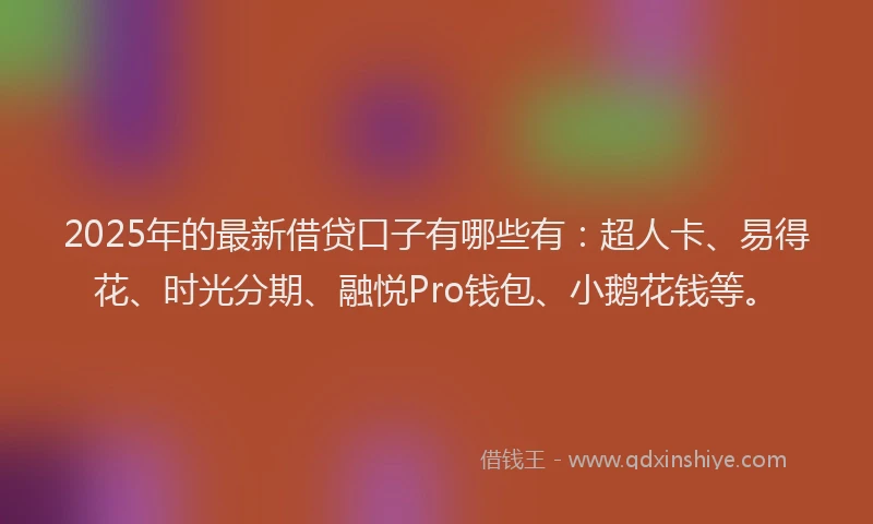 2025年的最新借贷口子有哪些有：超人卡、易得花、时光分期、融悦Pro钱包、小鹅花钱等。