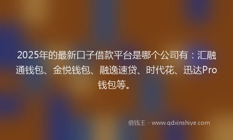 2025年的最新口子借款平台是哪个公司有：汇融通钱包、金悦钱包、融逸速贷、时代花、迅达Pro钱包等。