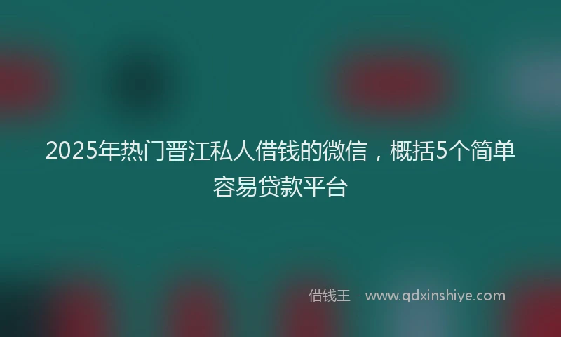 2025年热门晋江私人借钱的微信，概括5个简单容易贷款平台
