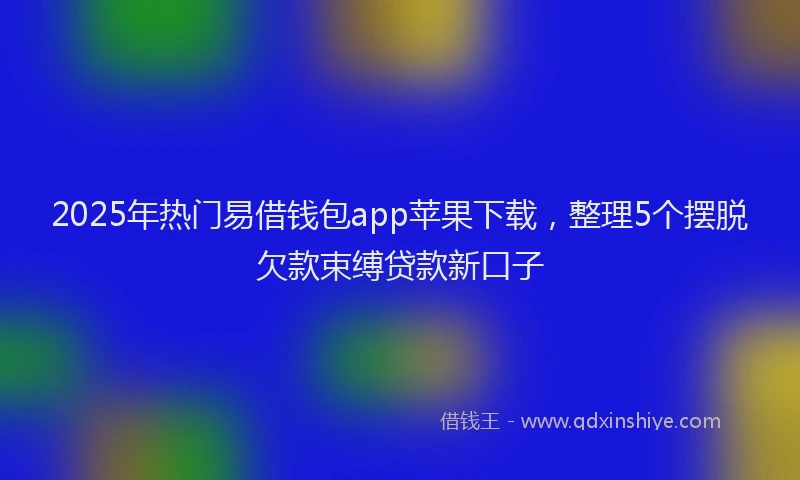 2025年热门易借钱包app苹果下载，整理5个摆脱欠款束缚贷款新口子