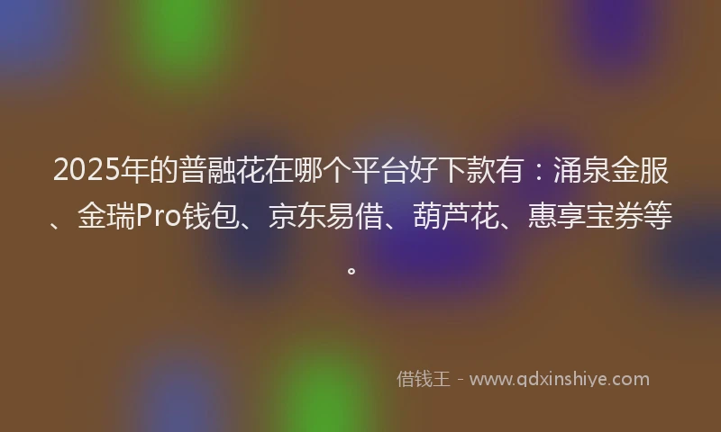 2025年的普融花在哪个平台好下款有：涌泉金服、金瑞Pro钱包、京东易借、葫芦花、惠享宝券等。