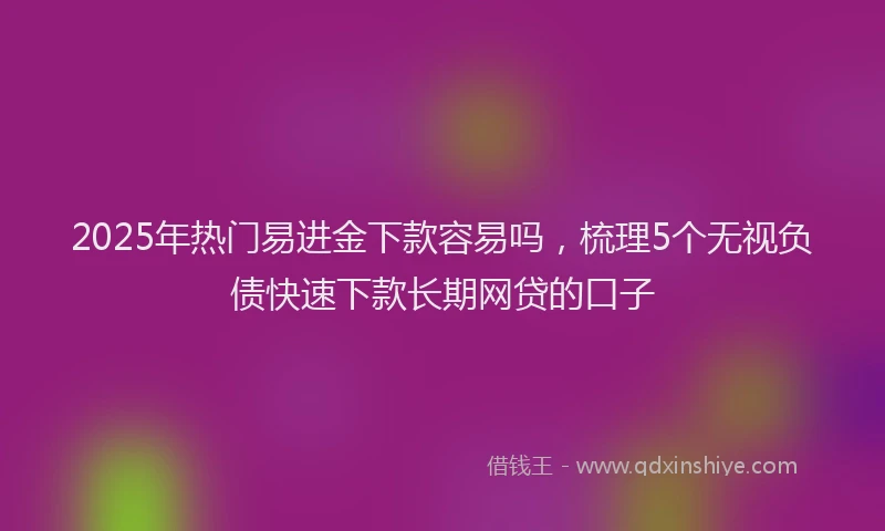 2025年热门易进金下款容易吗，梳理5个无视负债快速下款长期网贷的口子