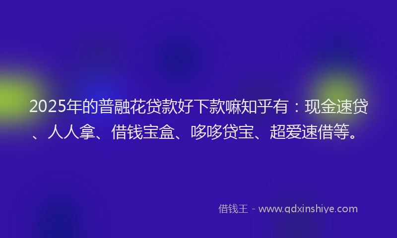 2025年的普融花贷款好下款嘛知乎有：现金速贷、人人拿、借钱宝盒、哆哆贷宝、超爱速借等。